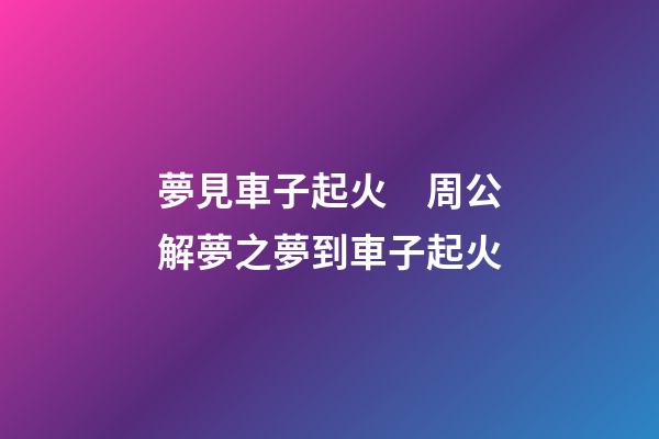 夢見車子起火　周公解夢之夢到車子起火